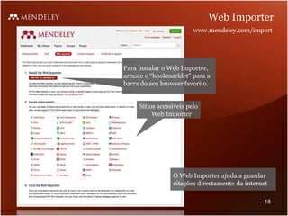 Web Importer
Para instalar o Web Importer,
arraste o “bookmarklet” para a
barra do seu browser favorito.
Sítios acessíveis pelo
Web Importer
www.mendeley.com/import
O Web Importer ajuda a guardar
citações directamente da internet
18
 