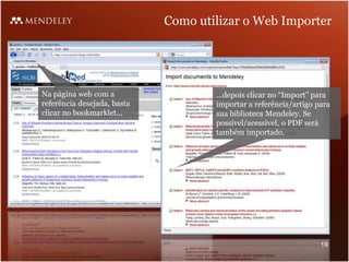 Como utilizar o Web Importer
Na página web com a
referência desejada, basta
clicar no bookmarklet…
…depois clicar no “Import” para
importar a referência/artigo para
sua biblioteca Mendeley. Se
possível/acessível, o PDF será
também importado.
19
 