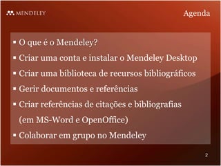  O que é o Mendeley?
 Criar uma conta e instalar o Mendeley Desktop
 Criar uma biblioteca de recursos bibliográficos
 Gerir documentos e referências
 Criar referências de citações e bibliografias
(em MS-Word e OpenOffice)
 Colaborar em grupo no Mendeley
Agenda
2
 