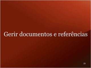 Gerir documentos e referências
23
 