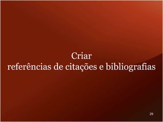 Criar
referências de citações e bibliografias
29
 