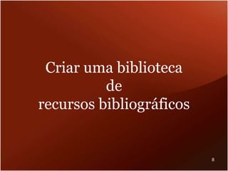 Criar uma biblioteca
de
recursos bibliográficos
8
 