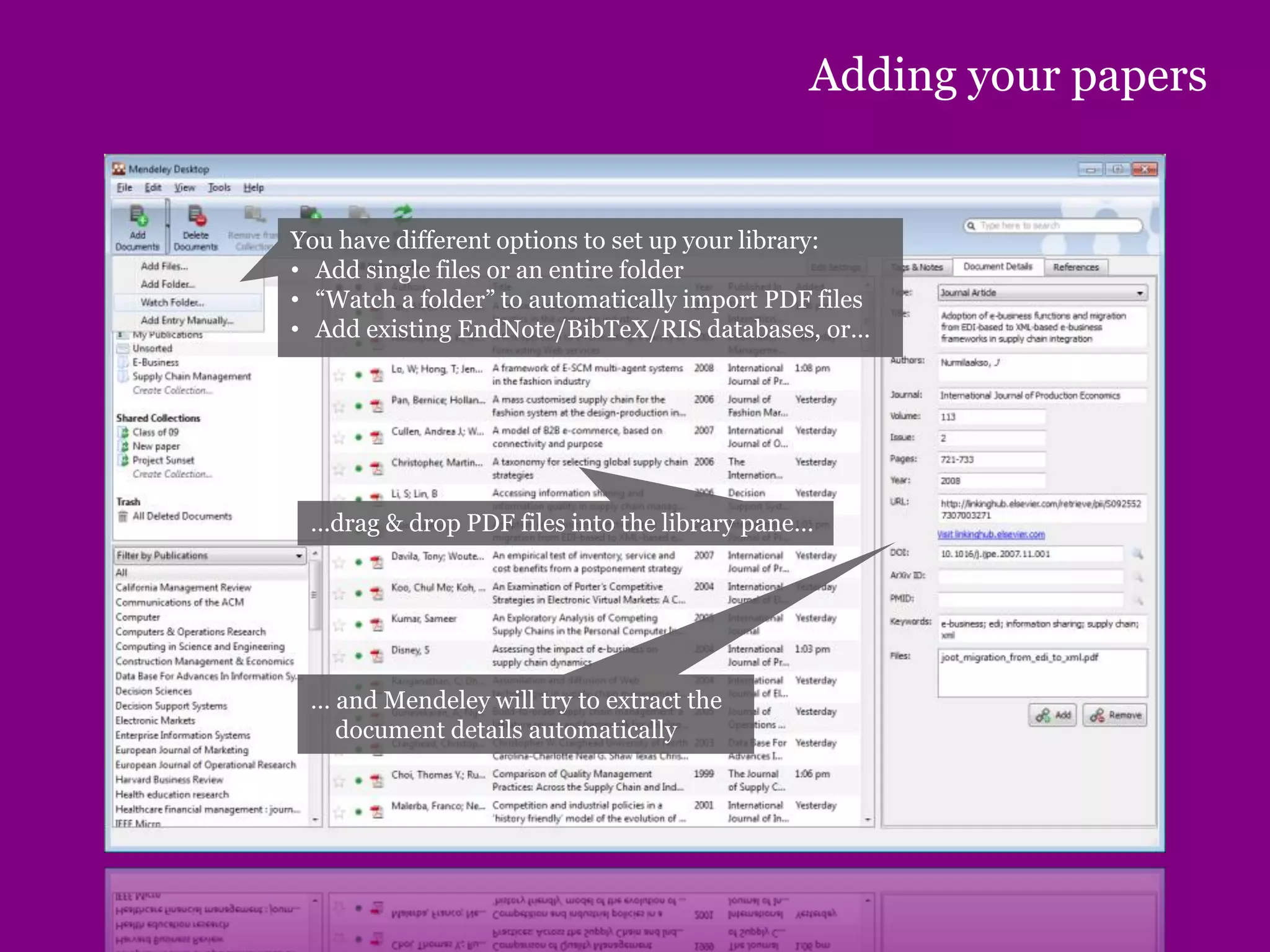 Adding your papers
You have different options to set up your library:
• Add single files or an entire folder
• “Watch a folder” to automatically import PDF files
• Add existing EndNote/BibTeX/RIS databases, or…
…drag & drop PDF files into the library pane…
… and Mendeley will try to extract the
document details automatically
 