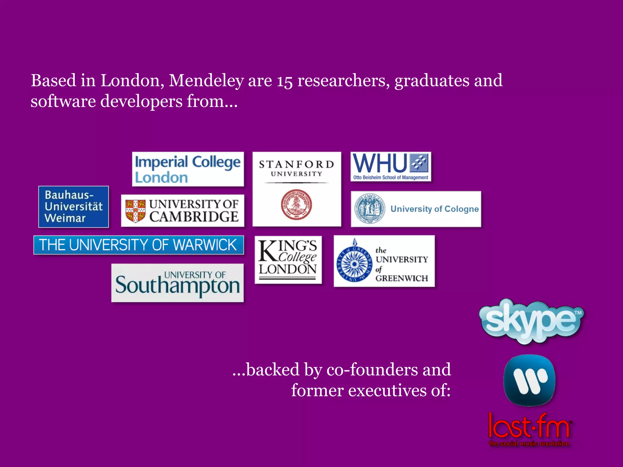 Based in London, Mendeley are 15 researchers, graduates and
software developers from...
...backed by co-founders and
former executives of:
 