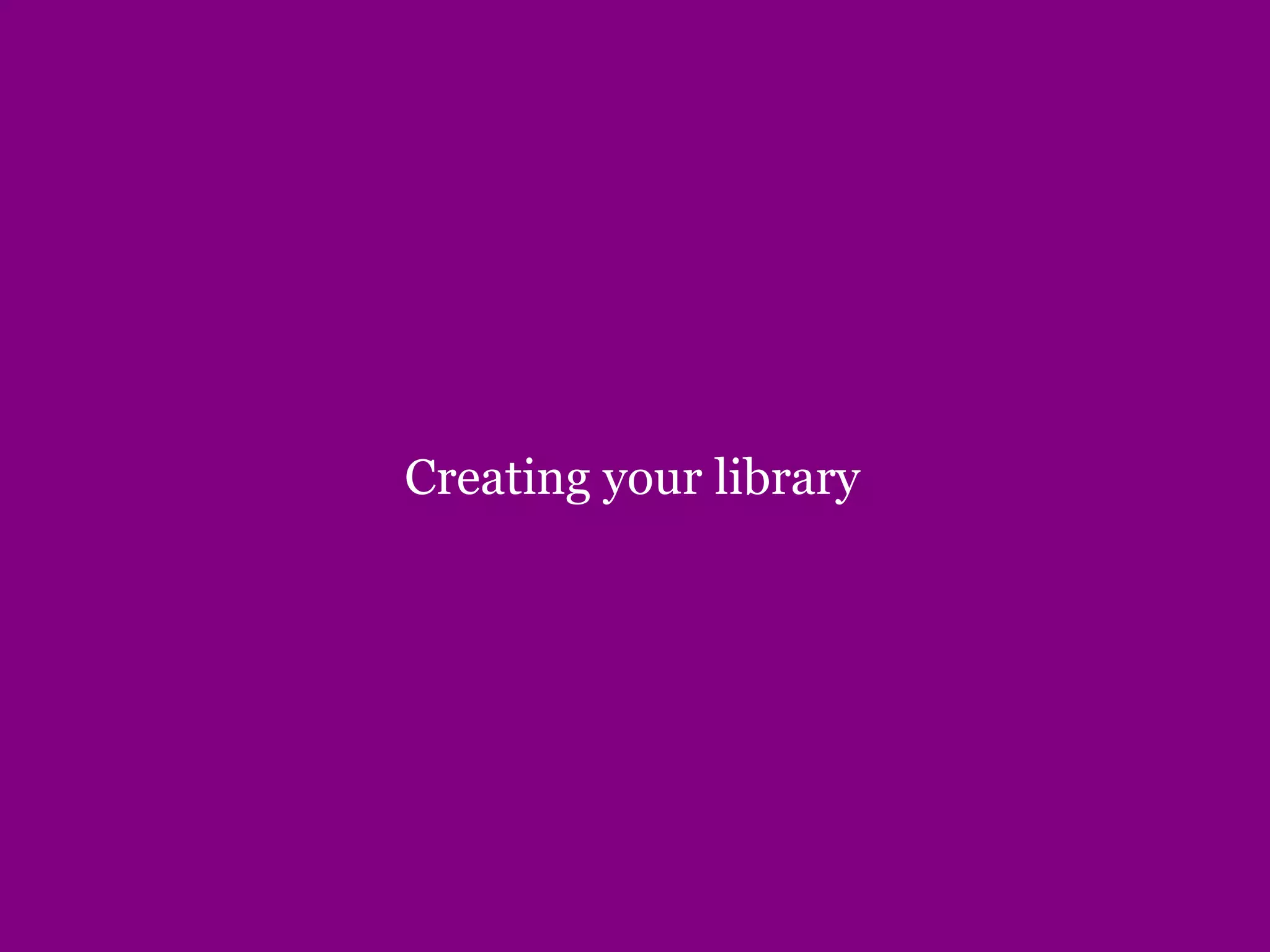 Creating your library
 