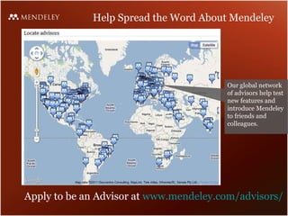 Help Spread the Word About Mendeley Our global network of advisors help test new features and  introduce Mendeley to friends and colleagues. Apply to be an Advisor at  www.mendeley.com/advisors/ 