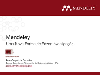 Mendeley
Uma Nova Forma de Fazer Investigação
Paula Seguro de Carvalho
Escola Superior de Tecnologia da Saúde de Lisboa - IPL
paula.carvalho@estesl.ipl.pt
 