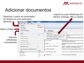 Adicionar documentos
Selecione, a partir do computador,
um ficheiro ou uma pasta para
adicionar
Watch a folder
Adicione
referências
manualmente
Importe as suas referências do
BibTex, Endnote, RIS ou Zotero
 