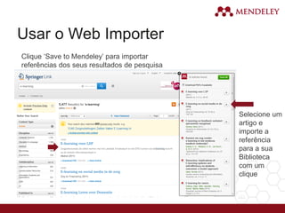 Usar o Web Importer
Clique ‘Save to Mendeley’ para importar
referências dos seus resultados de pesquisa
Selecione um
artigo e
importe a
referência
para a sua
Biblioteca
com um
clique
 