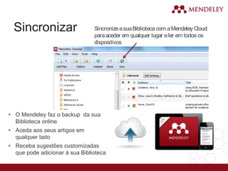 Sincronizar SincronizeasuaBibliotecacom aMendeley Cloud
paraaceder em qualquer lugar eler em todos os
dispositivos
• O Mendeley faz o backup da sua
Biblioteca online
• Aceda aos seus artigos em
qualquer lado
• Receba sugestões customizadas
que pode adicionar à sua Biblioteca
 
