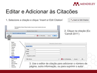 Editar e Adicionar às Citacões
1. Selecione a citação e clique ‘Insert or Edit Citation’
2. Clique na citação (Ex:
‘Carroll 2011’)
3. Use o editor de citação para adicionar o número da
página, outra informação, ou para suprimir o autor
 