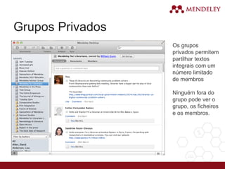 Grupos Privados
Os grupos
privados permitem
partilhar textos
integrais com um
número limitado
de membros
Ninguém fora do
grupo pode ver o
grupo, os ficheiros
e os membros.
 