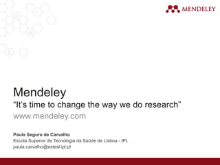 www.mendeley.com
Mendeley
“It’s time to change the way we do research”
Paula Seguro de Carvalho
Escola Superior de Tecnologia da Saúde de Lisboa - IPL
paula.carvalho@estesl.ipl.pt
 