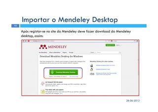 Importar o Mendeley Desktop
28-06-2012
12
Após registar-se no site do Mendeley deve fazer download do Mendeley
desktop, assim:
 