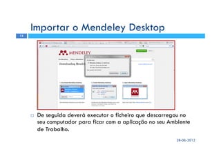 De seguida deverá executar o ficheiro que descarregou no
seu computador para ficar com a aplicação no seu Ambiente
de Trabalho.
28-06-2012
13
Importar o Mendeley Desktop
 