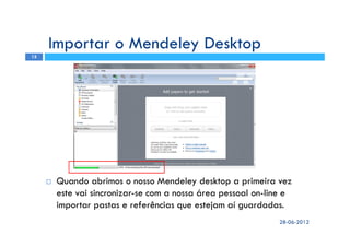 28-06-2012
15
Quando abrimos o nosso Mendeley desktop a primeira vez
este vai sincronizar-se com a nossa área pessoal on-line e
importar pastas e referências que estejam aí guardadas.
Importar o Mendeley Desktop
 
