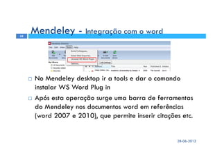 No Mendeley desktop ir a tools e dar o comando
instalar WS Word Plug in
Após esta operação surge uma barra de ferramentas
do Mendeley nos documentos word em referências
(word 2007 e 2010), que permite inserir citações etc.
Mendeley - Integração com o word
28-06-2012
33
 