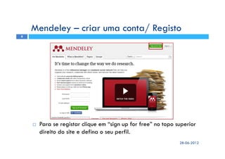 28-06-2012
8
Mendeley – criar uma conta/ Registo
Para se registar clique em “sign up for free” no topo superior
direito do site e defina o seu perfil.
 
