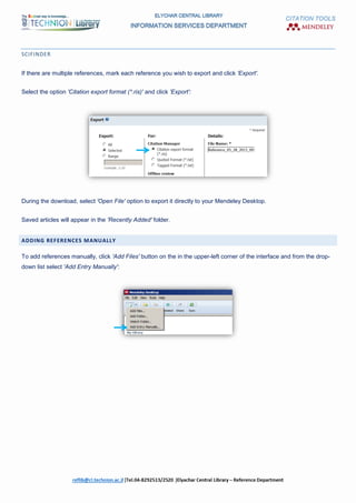 CITATION TOOLS
SCIFINDER
If there are multiple references, mark each reference you wish to export and click 'Export'.
Select the option 'Citation export format (*.ris)' and click 'Export':
During the download, select 'Open File' option to export it directly to your Mendeley Desktop.
Saved articles will appear in the 'Recently Added' folder.
ADDING REFERENCES MANUALLY
To add references manually, click 'Add Files' button on the in the upper-left corner of the interface and from the drop-
down list select 'Add Entry Manually':
 