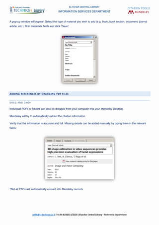CITATION TOOLS
A pop-up window will appear. Select the type of material you wish to add (e.g. book, book section, document, journal
article, etc.), fill in metadata fields and click 'Save':
ADDING REFERENCES BY DRAGGING PDF FILES
DRAG AND DROP
Individual PDFs or folders can also be dragged from your computer into your Mendeley Desktop.
Mendeley will try to automatically extract the citation information.
Verify that the information is accurate and full. Missing details can be added manually by typing them in the relevant
fields:
*Not all PDFs will automatically convert into Mendeley records.
 