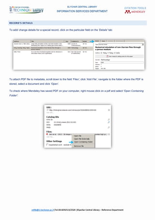CITATION TOOLS
RECORD'S DETAILS
To add/ change details for a special record, click on the particular field on the 'Details' tab:
To attach PDF file to metadata, scroll down to the field 'Files', click 'Add File', navigate to the folder where the PDF is
stored, select a document and click 'Open'.
To check where Mendeley has saved PDF on your computer, right mouse click on a pdf and select 'Open Containing
Folder':
 