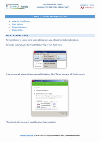 CITATION TOOLS
CREATE CITATIONS AND BIBLIOGRAPHY
 Install MS Word Plug In
 Insert citations
 Create bibliography
 Citation styles
INSTALL MS WORD PLUG IN
To insert citations to a paper and to create a bibliography, you will need to install a citation plug-in.
To install a citation plug-in, click 'Install MS Word Plug In' from 'Tools' menu:
A pop up menu will appear indicating successful installation. Click 'Ok' and open your MS Word document:
*Be noted, all office documents should be closed during installation.
 