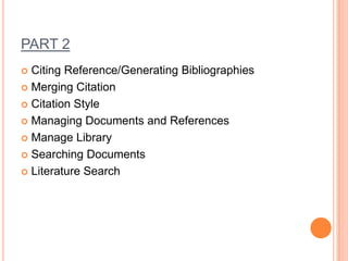 PART 2
Citing Reference/Generating Bibliographies
 Merging Citation
 Citation Style
 Managing Documents and References
 Manage Library
 Searching Documents
 Literature Search


 