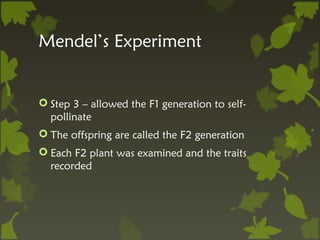 Mendel’s Experiment


 Step 3 – allowed the F1 generation to self-
  pollinate
 The offspring are called the F2 generation
 Each F2 plant was examined and the traits
  recorded
 