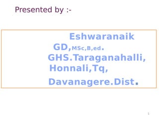 Presented by :-
.
1
Eshwaranaik
GD,MSc,B,ed.
GHS.Taraganahalli,
Honnali,Tq,
Davanagere.Dist.
 