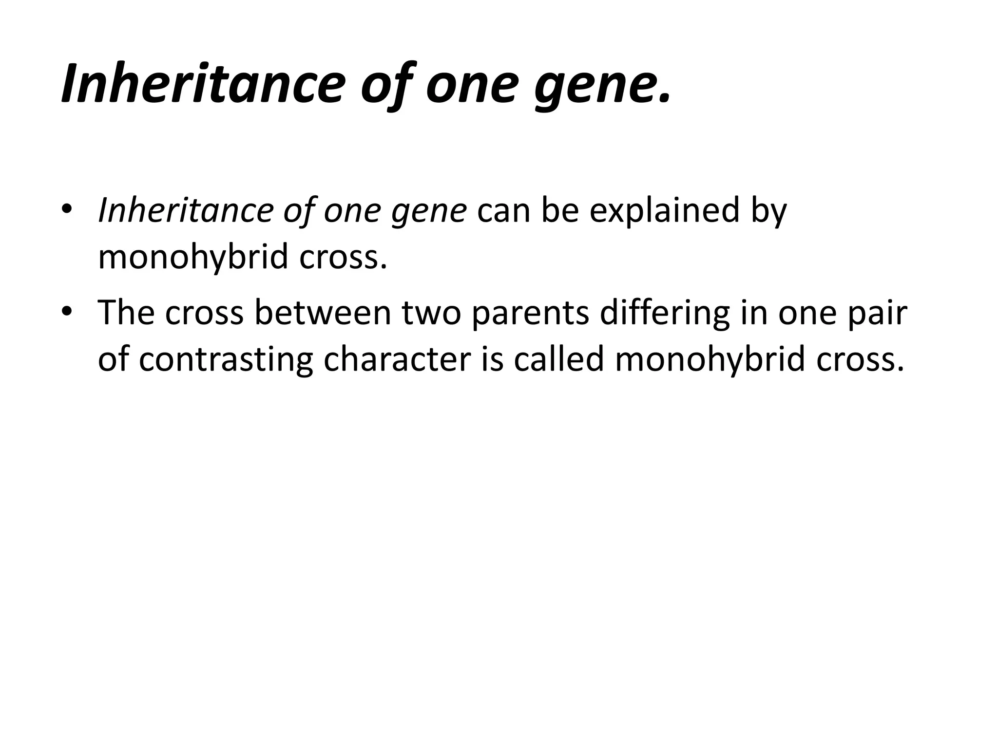 Inheritance of one gene.
• Inheritance of one gene can be explained by
monohybrid cross.
• The cross between two parents differing in one pair
of contrasting character is called monohybrid cross.

 