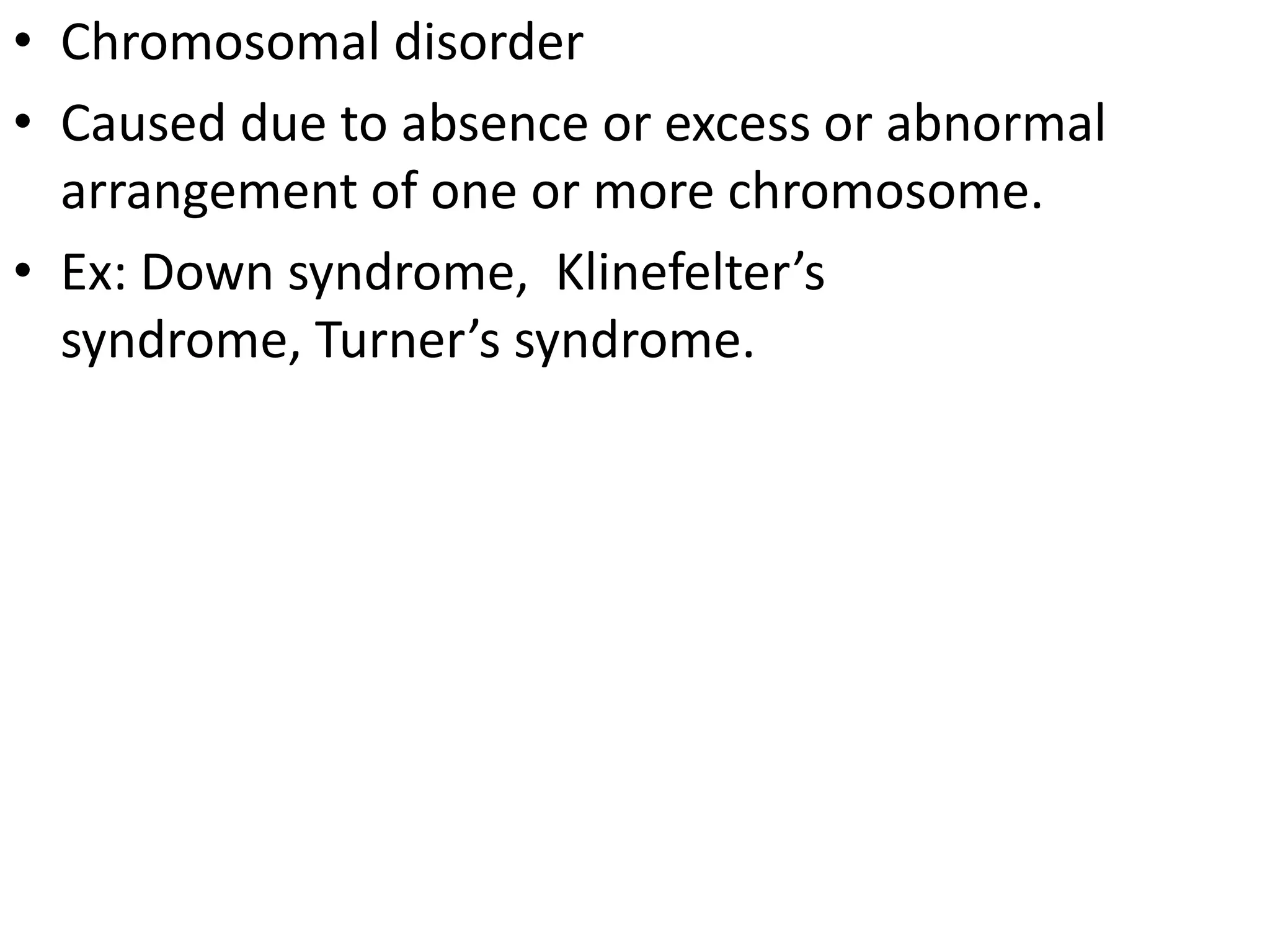 • Chromosomal disorder
• Caused due to absence or excess or abnormal
arrangement of one or more chromosome.
• Ex: Down syndrome, Klinefelter’s
syndrome, Turner’s syndrome.

 