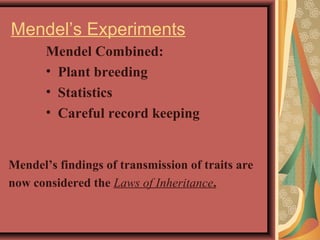 Mendel Combined:
• Plant breeding
• Statistics
• Careful record keeping
Mendel’s findings of transmission of traits are
now considered the Laws of Inheritance.
Mendel’s Experiments
 