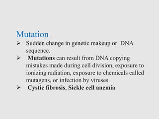 Mutation
 Sudden change in genetic makeup or DNA
sequence.
 Mutations can result from DNA copying
mistakes made during cell division, exposure to
ionizing radiation, exposure to chemicals called
mutagens, or infection by viruses.
 Cystic fibrosis, Sickle cell anemia
 