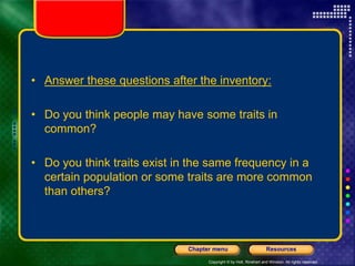 Copyright © by Holt, Rinehart and Winston. All rights reserved.
Resources
Chapter menu
• Answer these questions after the inventory:
• Do you think people may have some traits in
common?
• Do you think traits exist in the same frequency in a
certain population or some traits are more common
than others?
 