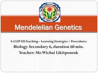 1
Mendelelian Genetics
E-CLIP EISTeaching – Learning Strategies / Procedures
Biology Secondary 6, duration 60 min.
Teacher: Mr.Wichai Likitponrak
 