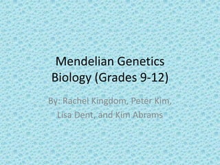 Mendelian GeneticsBiology (Grades 9-12) By: Rachel Kingdom, Peter Kim,  Lisa Dent, and Kim Abrams 