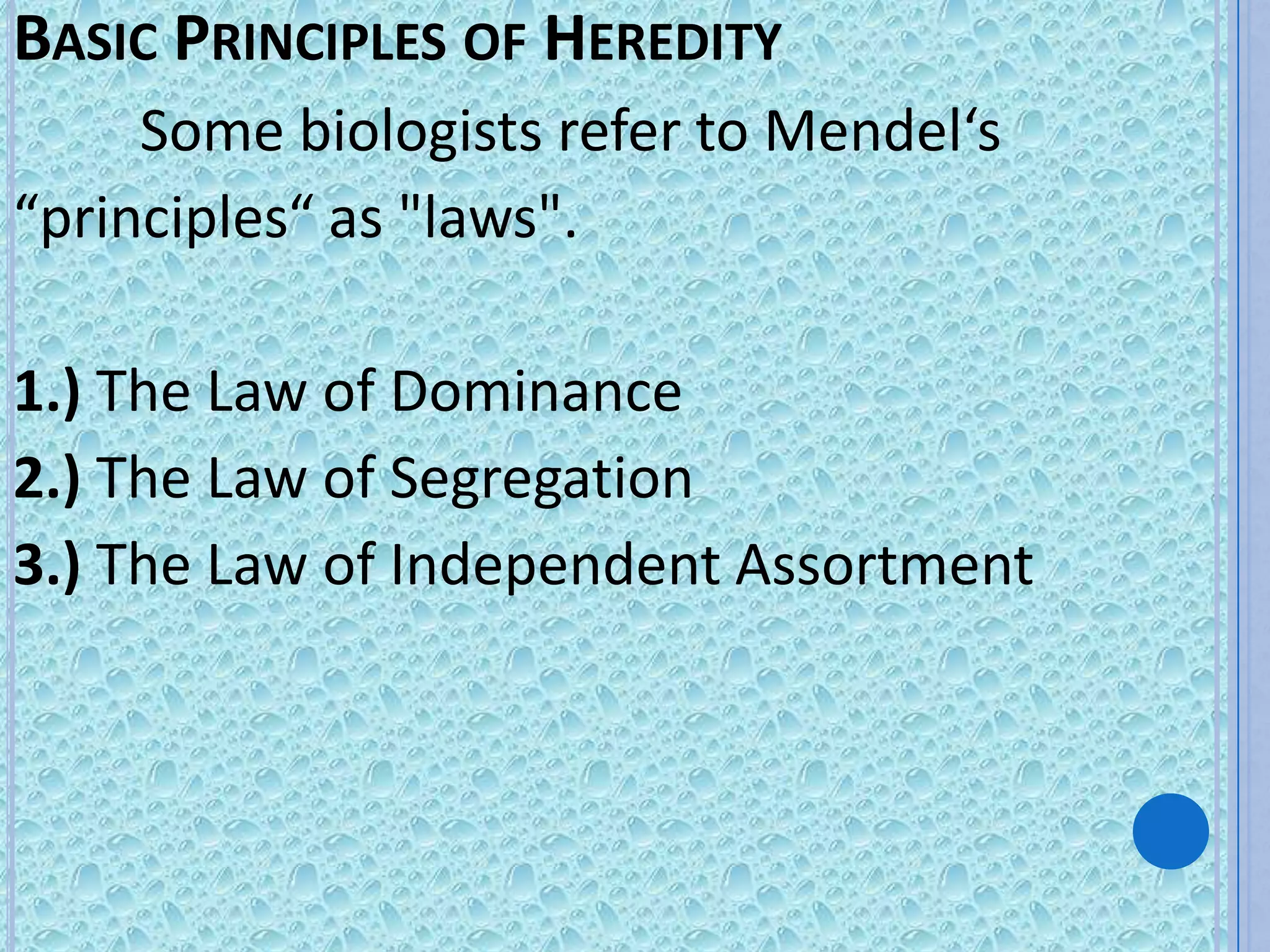 BASIC PRINCIPLES OF HEREDITY
     Some biologists refer to Mendel‘s
“principles“ as "laws".

1.) The Law of Dominance
2.) The Law of Segregation
3.) The Law of Independent Assortment
 
