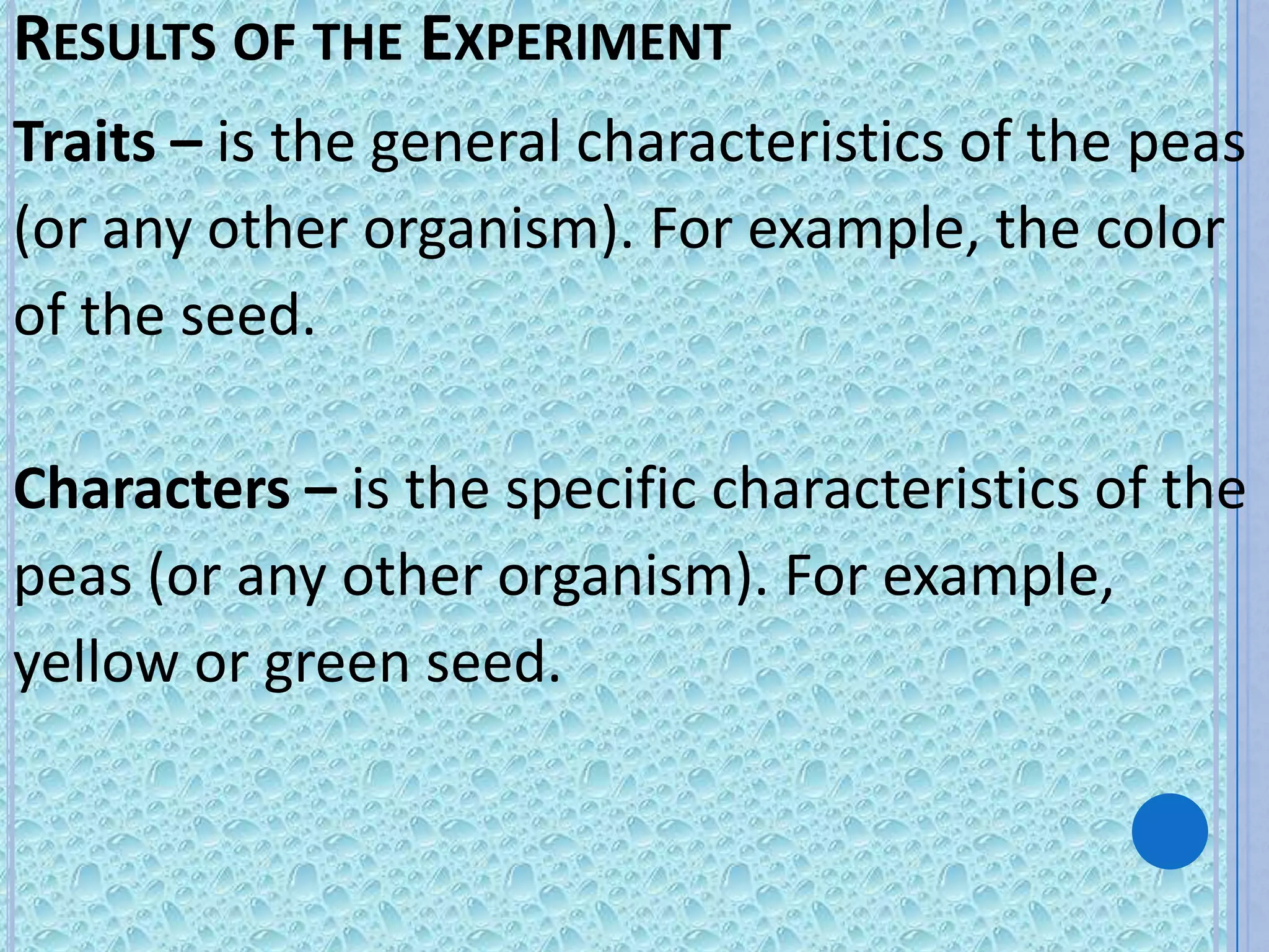 RESULTS OF THE EXPERIMENT
Traits – is the general characteristics of the peas
(or any other organism). For example, the color
of the seed.

Characters – is the specific characteristics of the
peas (or any other organism). For example,
yellow or green seed.
 