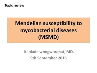 Mendelian susceptibility to
mycobacterial diseases
(MSMD)
Kanlada wongworapat, MD.
9th September 2016
Topic review
 