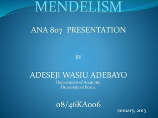 MENDELISM
ANA 807 PRESENTATION
BY
ADESEJI WASIU ADEBAYO
Department of Anatomy,
University of Ilorin.
08/46KA006
January, 2015
 