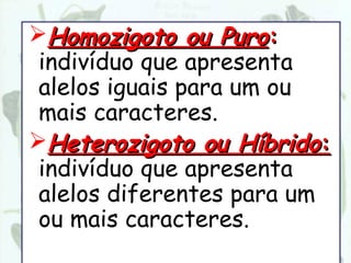 Homozigoto ou Puro:
 indivíduo que apresenta
 alelos iguais para um ou
 mais caracteres.
Heterozigoto ou Híbrido:
 indivíduo que apresenta
 alelos diferentes para um
 ou mais caracteres.
 