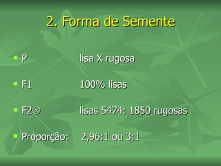2. Forma de Semente

   P            lisa X rugosa

   F1           100% lisas

   F2          lisas 5474: 1850 rugosas

   Proporção:   2,96:1 ou 3:1
 