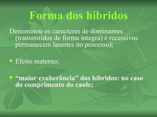 Forma dos híbridos
Denominou os caracteres de dominantes
 (transmitidos de forma íntegra) e recessivos
 permanecem latentes no processo);

   Efeito materno;

   “maior exuberância” dos híbridos: no caso
    do comprimento do caule;
 