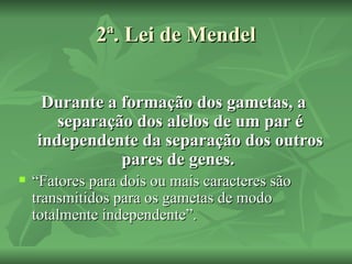 2ª. Lei de Mendel


     Durante a formação dos gametas, a
       separação dos alelos de um par é
    independente da separação dos outros
               pares de genes.
   “Fatores para dois ou mais caracteres são
    transmitidos para os gametas de modo
    totalmente independente”.
 