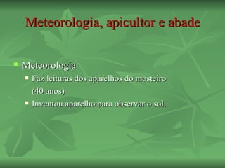 Meteorologia, apicultor e abade

   Meteorologia
       Faz leituras dos aparelhos do mosteiro
        (40 anos)
       Inventou aparelho para observar o sol.
 