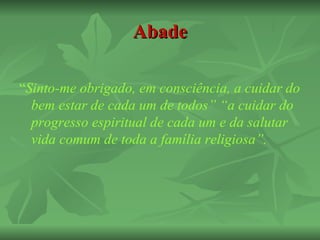 Abade

“Sinto-me obrigado, em consciência, a cuidar do
  bem estar de cada um de todos” “a cuidar do
  progresso espiritual de cada um e da salutar
  vida comum de toda a família religiosa”.
 