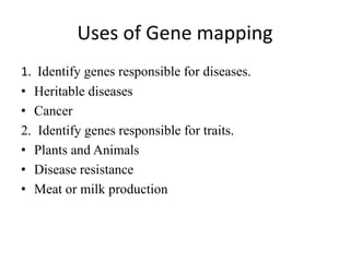 Uses of Gene mapping
1. Identify genes responsible for diseases.
• Heritable diseases
• Cancer
2. Identify genes responsible for traits.
• Plants and Animals
• Disease resistance
• Meat or milk production
 