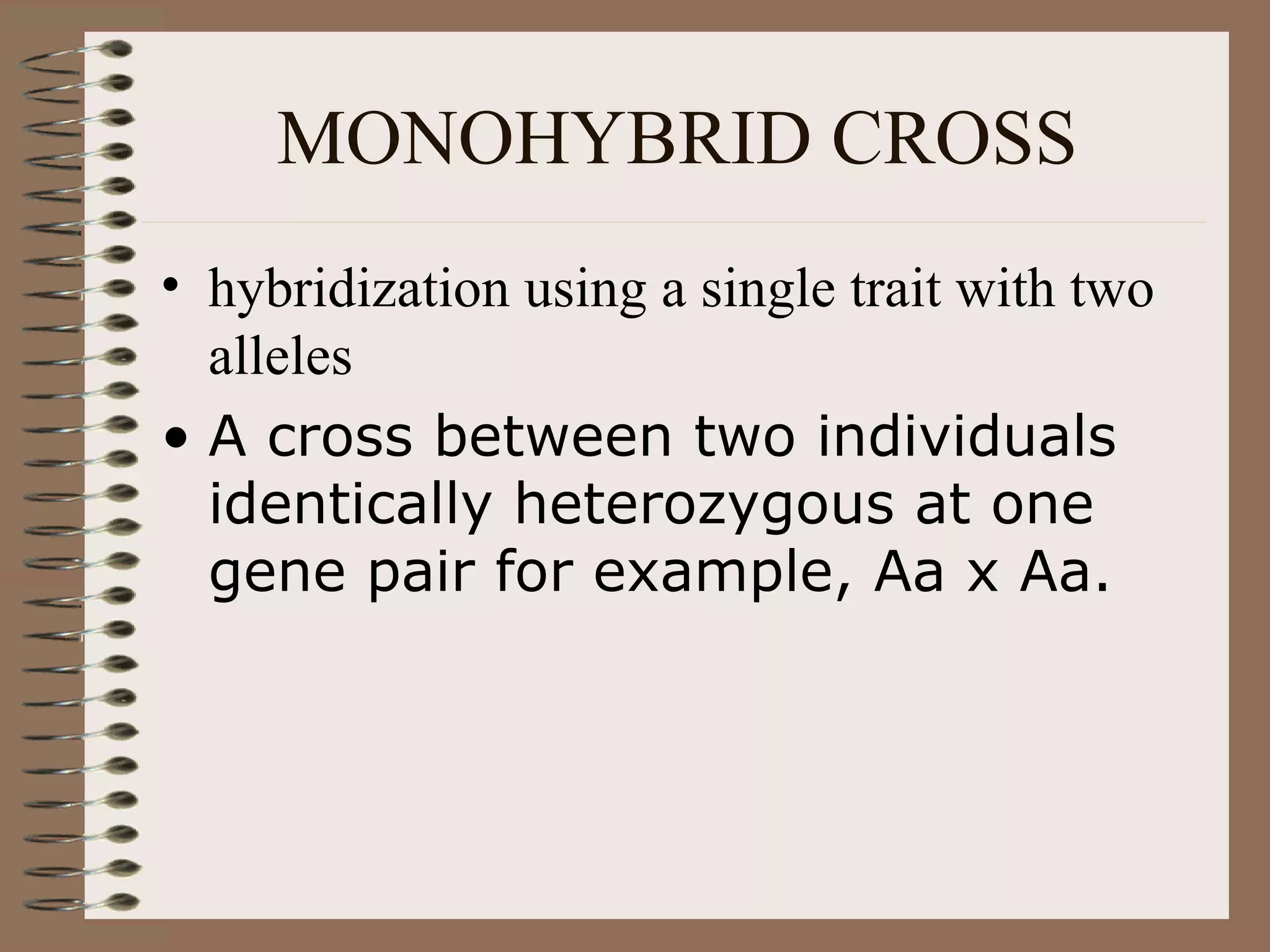 MONOHYBRID CROSS
• hybridization using a single trait with two
  alleles
• A cross between two individuals
  identically heterozygous at one
  gene pair for example, Aa x Aa.
 