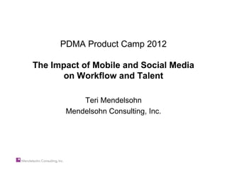 PDMA Product Camp 2012

The Impact of Mobile and Social Media
       on Workflow and Talent

           Teri Mendelsohn
       Mendelsohn Consulting, Inc.
 