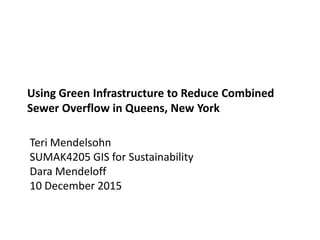 Using Green Infrastructure to Reduce Combined
Sewer Overflow in Queens, New York
Teri Mendelsohn
SUMAK4205 GIS for Sustainability
Dara Mendeloff
10 December 2015
 